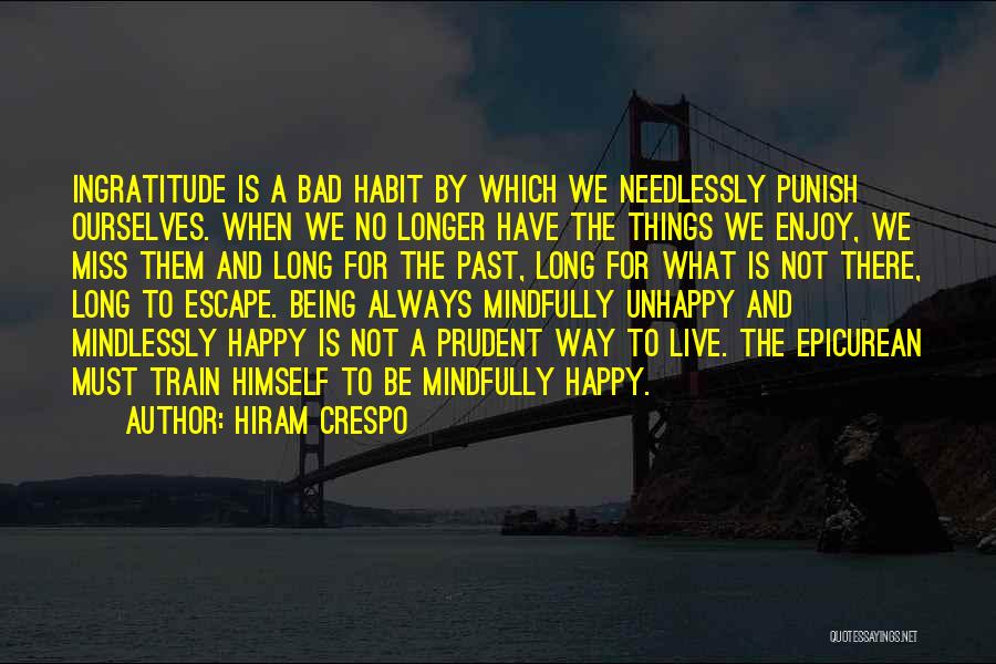 Hiram Crespo Quotes: Ingratitude Is A Bad Habit By Which We Needlessly Punish Ourselves. When We No Longer Have The Things We Enjoy,