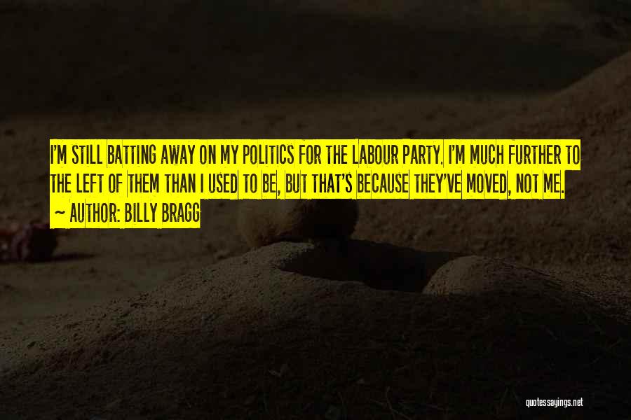 Billy Bragg Quotes: I'm Still Batting Away On My Politics For The Labour Party. I'm Much Further To The Left Of Them Than