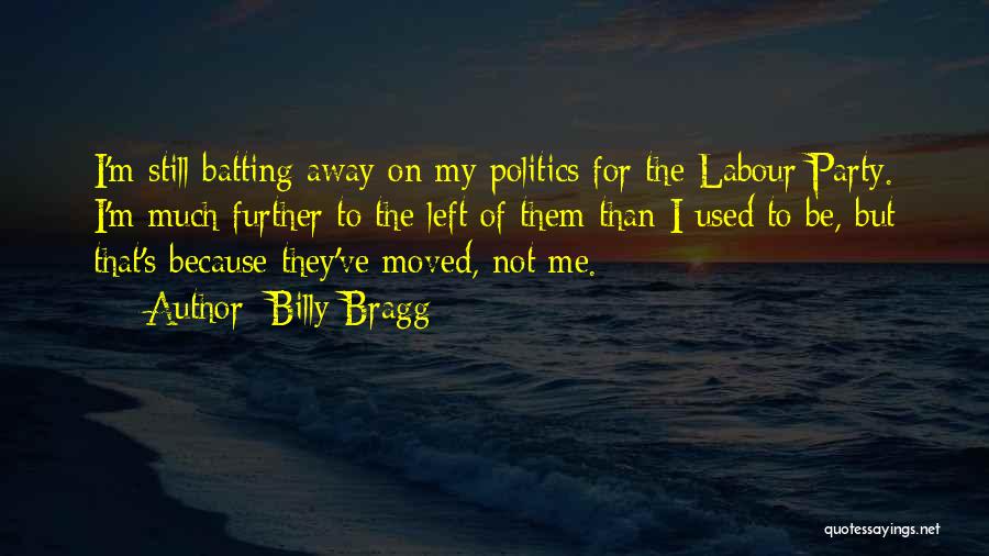 Billy Bragg Quotes: I'm Still Batting Away On My Politics For The Labour Party. I'm Much Further To The Left Of Them Than