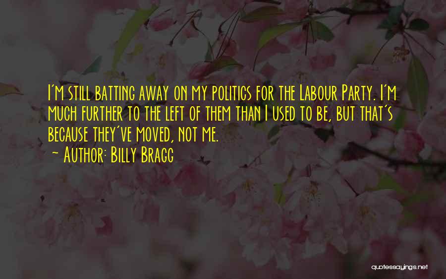 Billy Bragg Quotes: I'm Still Batting Away On My Politics For The Labour Party. I'm Much Further To The Left Of Them Than