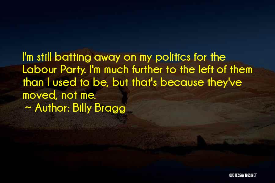 Billy Bragg Quotes: I'm Still Batting Away On My Politics For The Labour Party. I'm Much Further To The Left Of Them Than