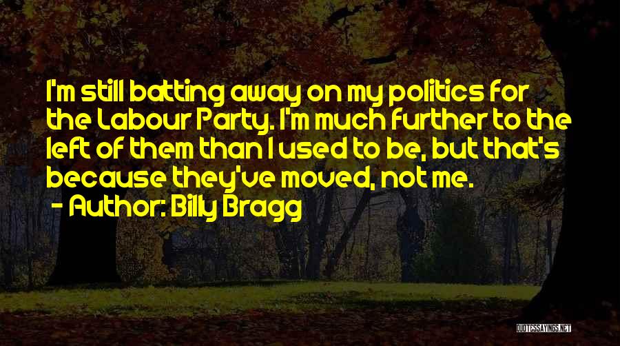 Billy Bragg Quotes: I'm Still Batting Away On My Politics For The Labour Party. I'm Much Further To The Left Of Them Than