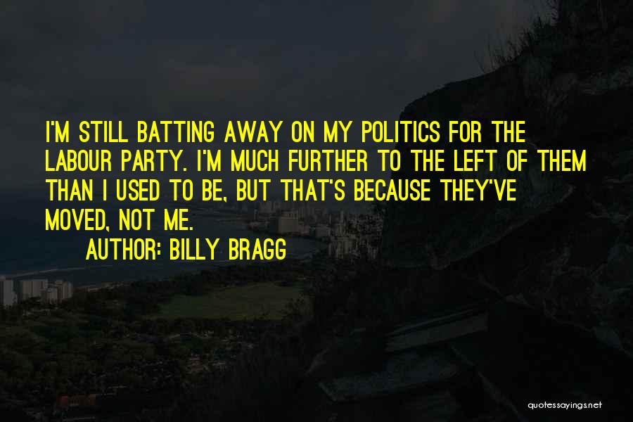 Billy Bragg Quotes: I'm Still Batting Away On My Politics For The Labour Party. I'm Much Further To The Left Of Them Than