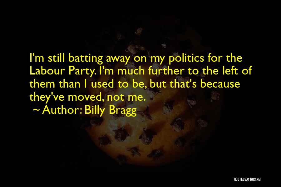 Billy Bragg Quotes: I'm Still Batting Away On My Politics For The Labour Party. I'm Much Further To The Left Of Them Than