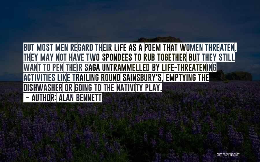 Alan Bennett Quotes: But Most Men Regard Their Life As A Poem That Women Threaten. They May Not Have Two Spondees To Rub