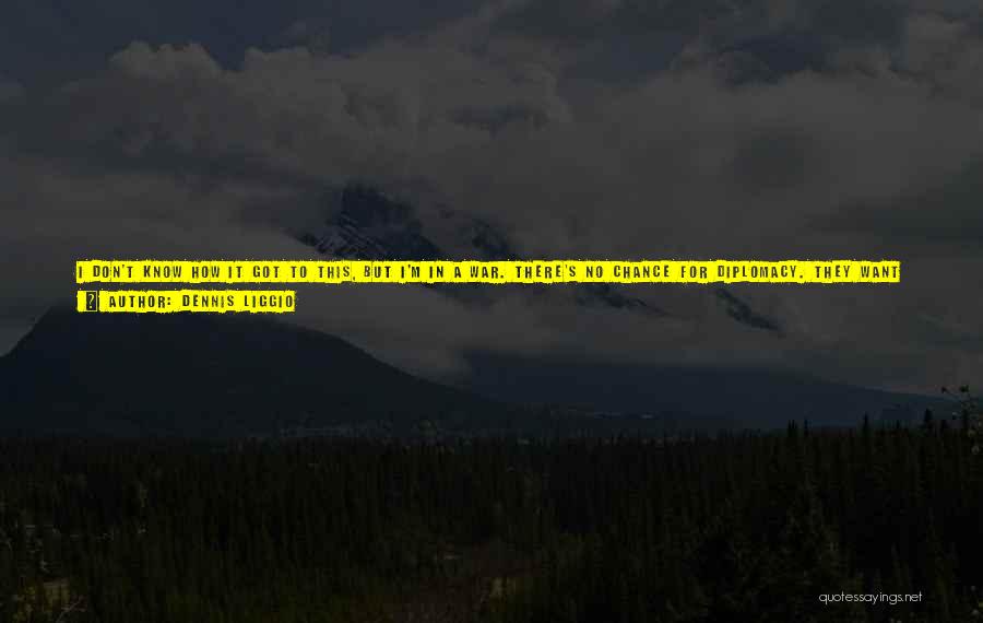 Dennis Liggio Quotes: I Don't Know How It Got To This, But I'm In A War. There's No Chance For Diplomacy. They Want