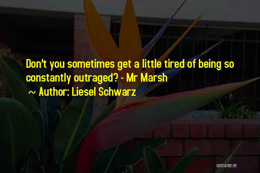 Liesel Schwarz Quotes: Don't You Sometimes Get A Little Tired Of Being So Constantly Outraged? - Mr Marsh