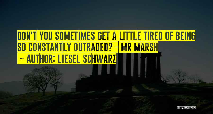 Liesel Schwarz Quotes: Don't You Sometimes Get A Little Tired Of Being So Constantly Outraged? - Mr Marsh
