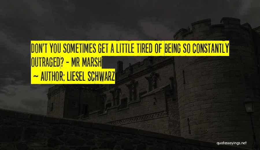 Liesel Schwarz Quotes: Don't You Sometimes Get A Little Tired Of Being So Constantly Outraged? - Mr Marsh
