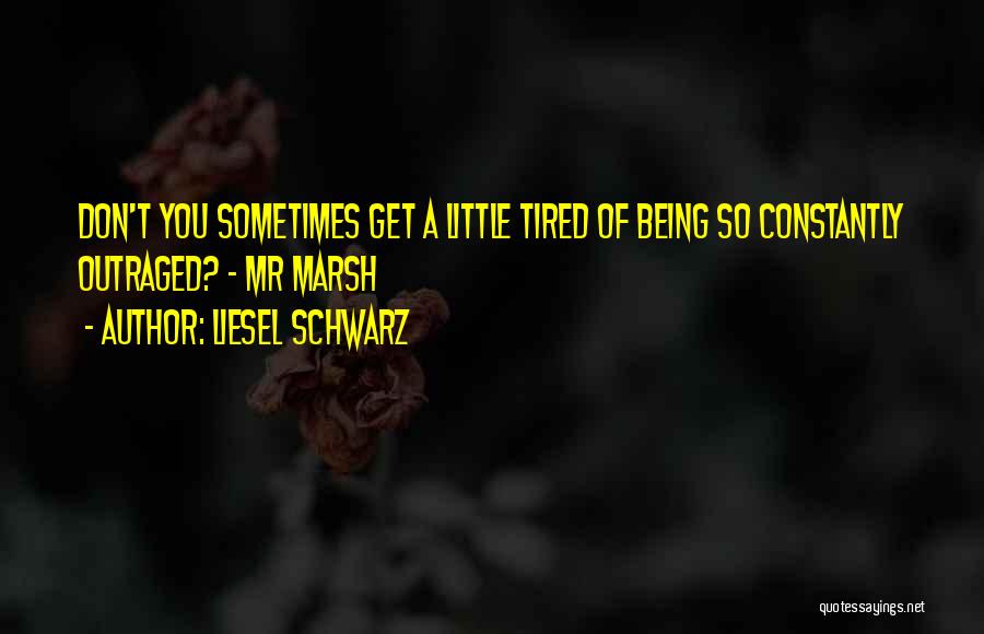 Liesel Schwarz Quotes: Don't You Sometimes Get A Little Tired Of Being So Constantly Outraged? - Mr Marsh