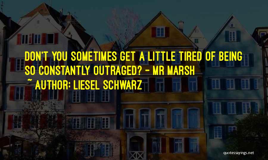 Liesel Schwarz Quotes: Don't You Sometimes Get A Little Tired Of Being So Constantly Outraged? - Mr Marsh