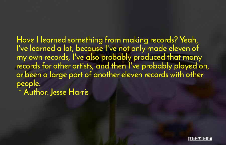 Jesse Harris Quotes: Have I Learned Something From Making Records? Yeah, I've Learned A Lot, Because I've Not Only Made Eleven Of My