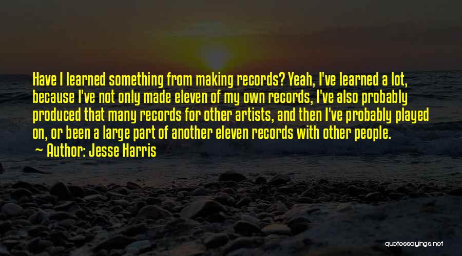 Jesse Harris Quotes: Have I Learned Something From Making Records? Yeah, I've Learned A Lot, Because I've Not Only Made Eleven Of My