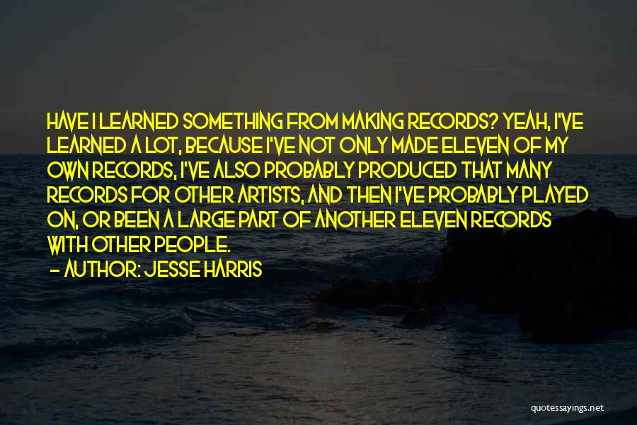 Jesse Harris Quotes: Have I Learned Something From Making Records? Yeah, I've Learned A Lot, Because I've Not Only Made Eleven Of My