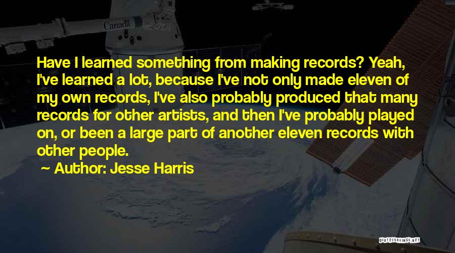 Jesse Harris Quotes: Have I Learned Something From Making Records? Yeah, I've Learned A Lot, Because I've Not Only Made Eleven Of My