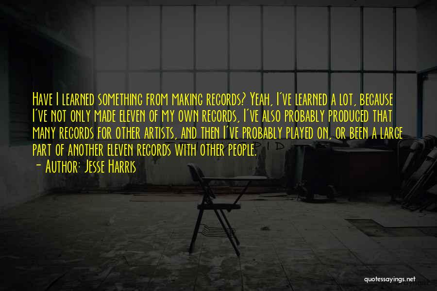 Jesse Harris Quotes: Have I Learned Something From Making Records? Yeah, I've Learned A Lot, Because I've Not Only Made Eleven Of My