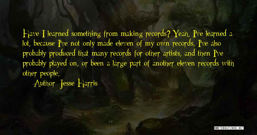 Jesse Harris Quotes: Have I Learned Something From Making Records? Yeah, I've Learned A Lot, Because I've Not Only Made Eleven Of My