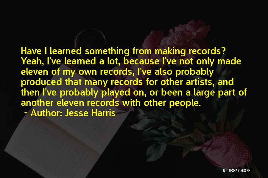 Jesse Harris Quotes: Have I Learned Something From Making Records? Yeah, I've Learned A Lot, Because I've Not Only Made Eleven Of My