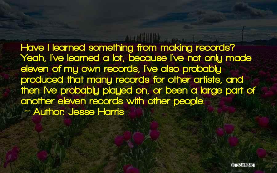 Jesse Harris Quotes: Have I Learned Something From Making Records? Yeah, I've Learned A Lot, Because I've Not Only Made Eleven Of My