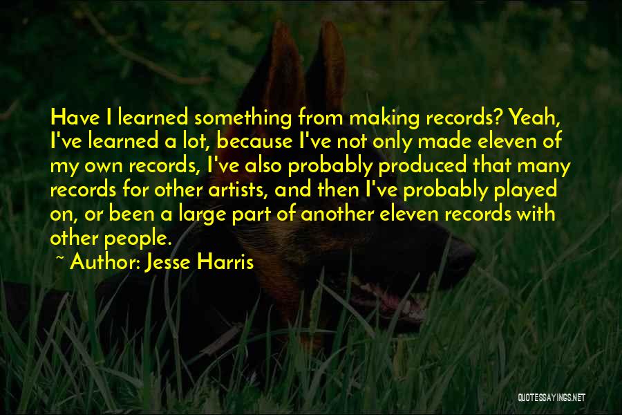 Jesse Harris Quotes: Have I Learned Something From Making Records? Yeah, I've Learned A Lot, Because I've Not Only Made Eleven Of My