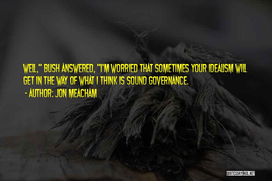 Jon Meacham Quotes: Well, Bush Answered, I'm Worried That Sometimes Your Idealism Will Get In The Way Of What I Think Is Sound