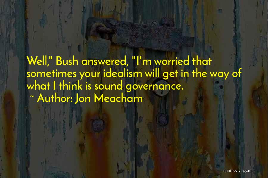 Jon Meacham Quotes: Well, Bush Answered, I'm Worried That Sometimes Your Idealism Will Get In The Way Of What I Think Is Sound