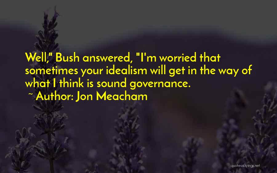 Jon Meacham Quotes: Well, Bush Answered, I'm Worried That Sometimes Your Idealism Will Get In The Way Of What I Think Is Sound