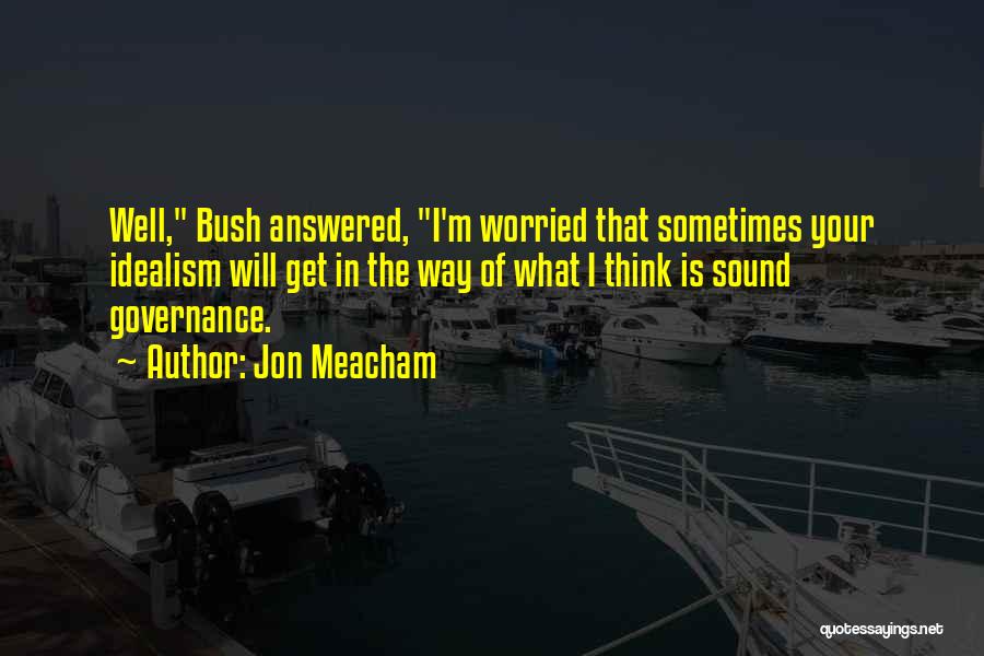Jon Meacham Quotes: Well, Bush Answered, I'm Worried That Sometimes Your Idealism Will Get In The Way Of What I Think Is Sound