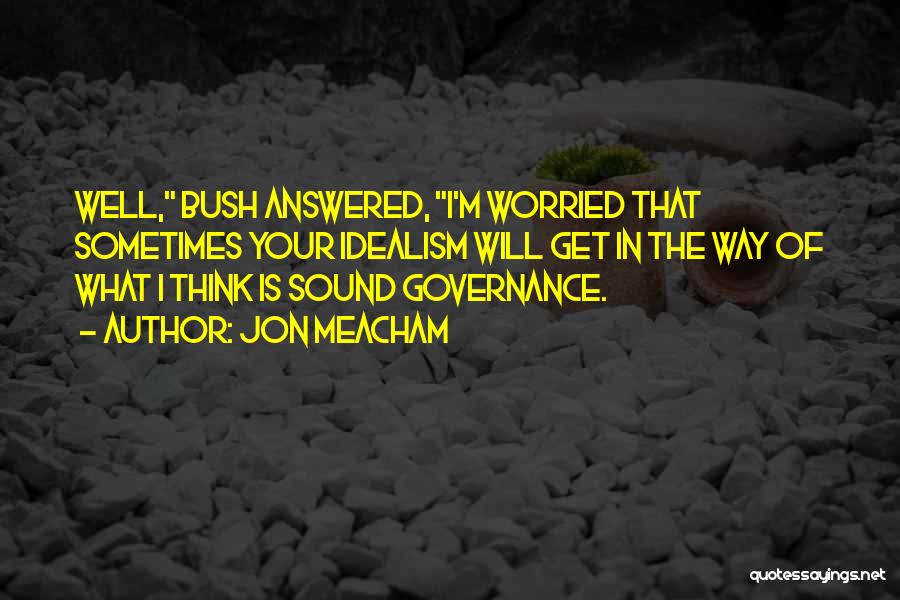 Jon Meacham Quotes: Well, Bush Answered, I'm Worried That Sometimes Your Idealism Will Get In The Way Of What I Think Is Sound