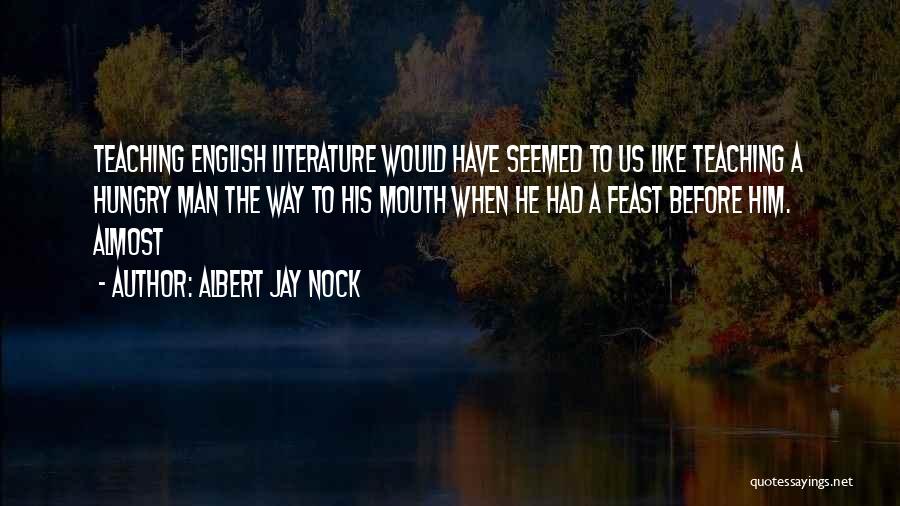 Albert Jay Nock Quotes: Teaching English Literature Would Have Seemed To Us Like Teaching A Hungry Man The Way To His Mouth When He