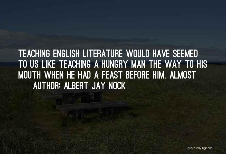 Albert Jay Nock Quotes: Teaching English Literature Would Have Seemed To Us Like Teaching A Hungry Man The Way To His Mouth When He
