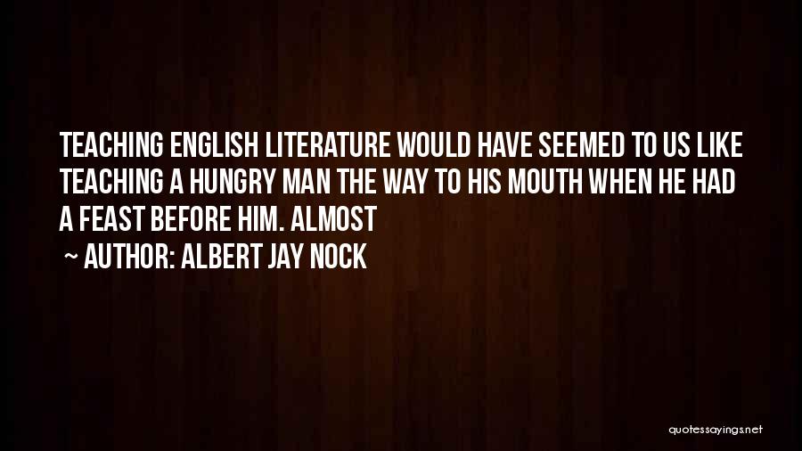 Albert Jay Nock Quotes: Teaching English Literature Would Have Seemed To Us Like Teaching A Hungry Man The Way To His Mouth When He