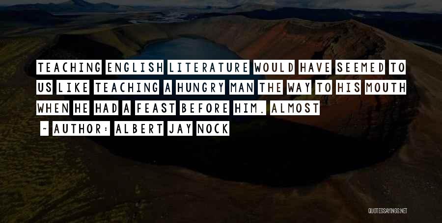 Albert Jay Nock Quotes: Teaching English Literature Would Have Seemed To Us Like Teaching A Hungry Man The Way To His Mouth When He