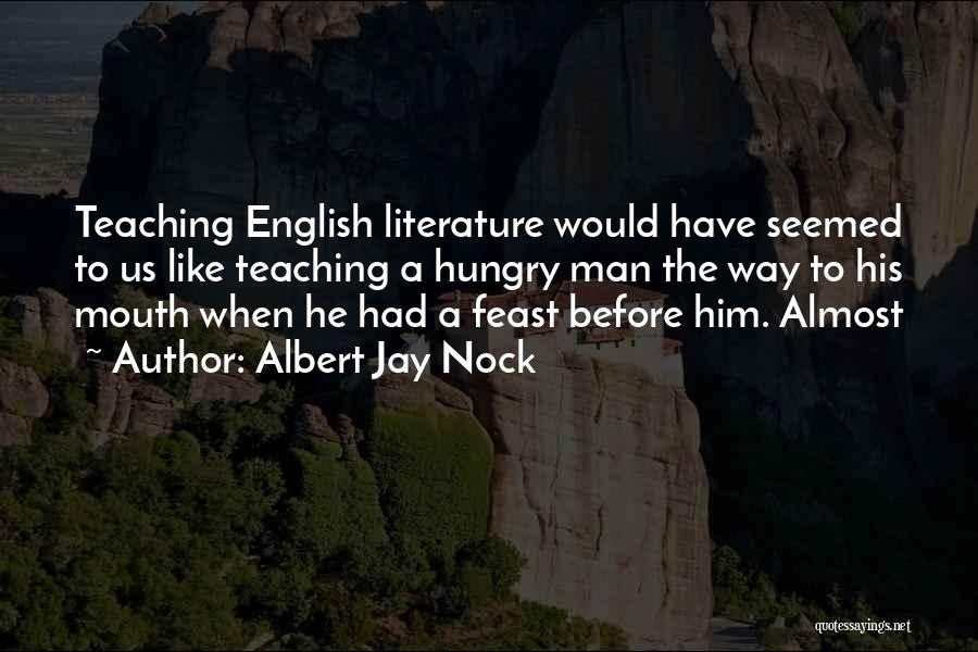 Albert Jay Nock Quotes: Teaching English Literature Would Have Seemed To Us Like Teaching A Hungry Man The Way To His Mouth When He