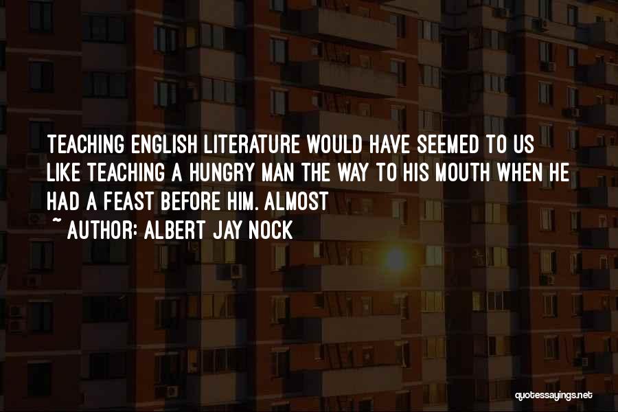 Albert Jay Nock Quotes: Teaching English Literature Would Have Seemed To Us Like Teaching A Hungry Man The Way To His Mouth When He