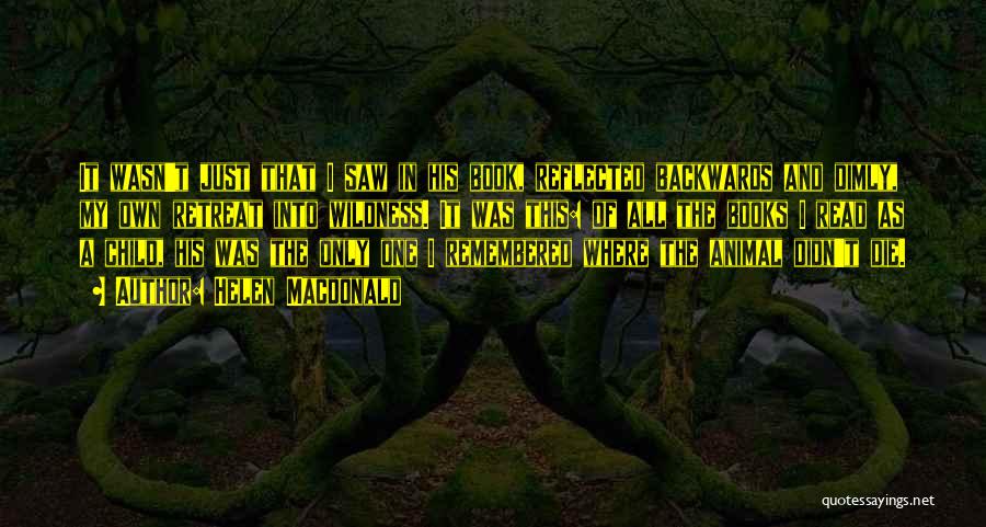 Helen Macdonald Quotes: It Wasn't Just That I Saw In His Book, Reflected Backwards And Dimly, My Own Retreat Into Wildness. It Was