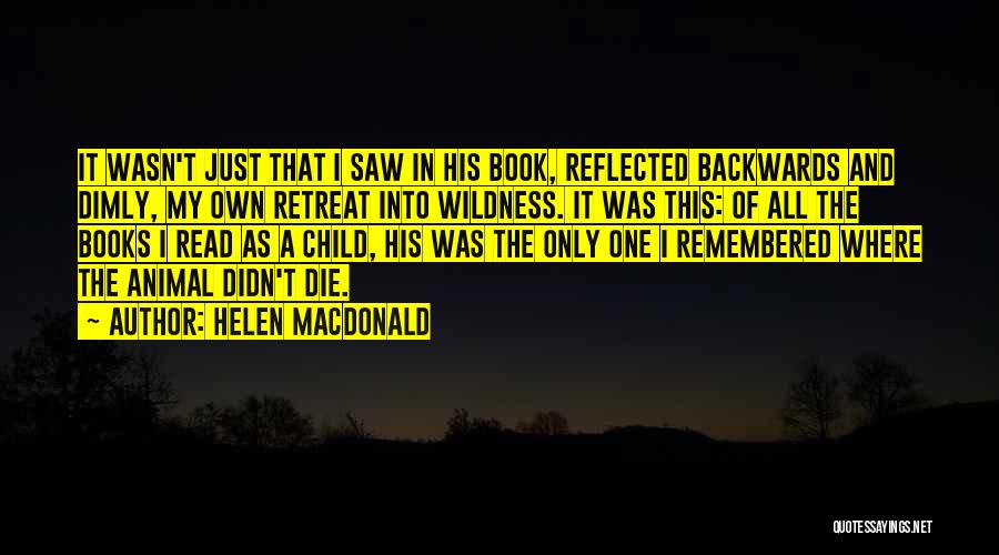 Helen Macdonald Quotes: It Wasn't Just That I Saw In His Book, Reflected Backwards And Dimly, My Own Retreat Into Wildness. It Was