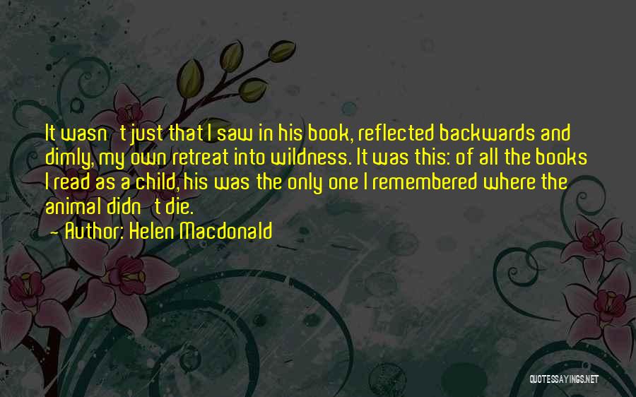 Helen Macdonald Quotes: It Wasn't Just That I Saw In His Book, Reflected Backwards And Dimly, My Own Retreat Into Wildness. It Was