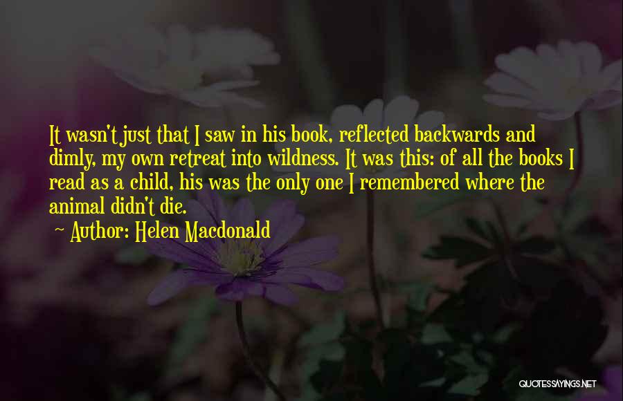 Helen Macdonald Quotes: It Wasn't Just That I Saw In His Book, Reflected Backwards And Dimly, My Own Retreat Into Wildness. It Was