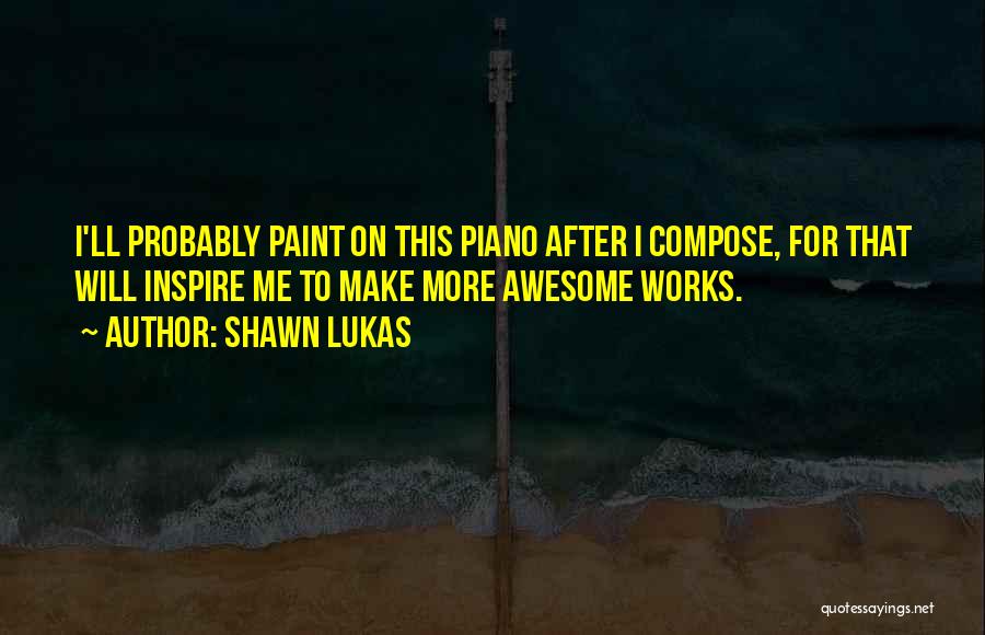 Shawn Lukas Quotes: I'll Probably Paint On This Piano After I Compose, For That Will Inspire Me To Make More Awesome Works.