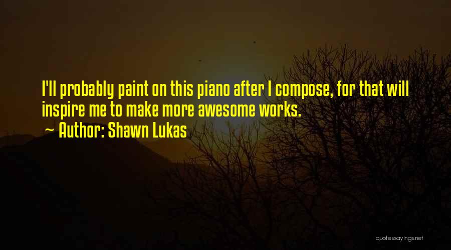 Shawn Lukas Quotes: I'll Probably Paint On This Piano After I Compose, For That Will Inspire Me To Make More Awesome Works.
