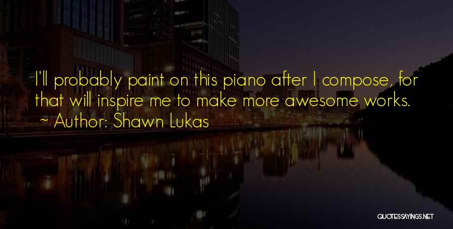 Shawn Lukas Quotes: I'll Probably Paint On This Piano After I Compose, For That Will Inspire Me To Make More Awesome Works.