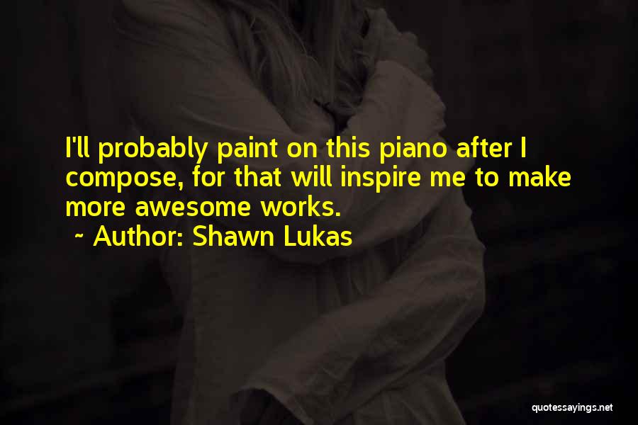 Shawn Lukas Quotes: I'll Probably Paint On This Piano After I Compose, For That Will Inspire Me To Make More Awesome Works.