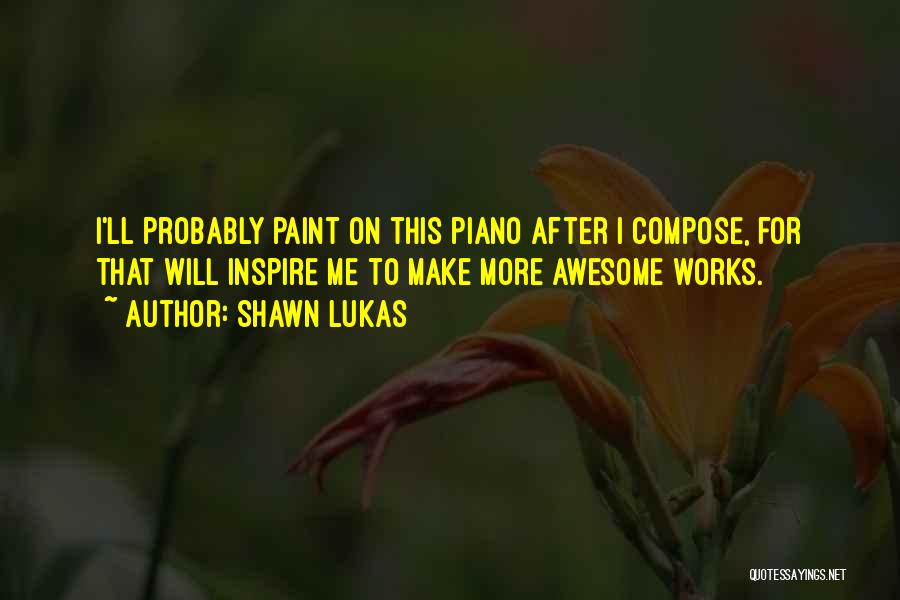 Shawn Lukas Quotes: I'll Probably Paint On This Piano After I Compose, For That Will Inspire Me To Make More Awesome Works.
