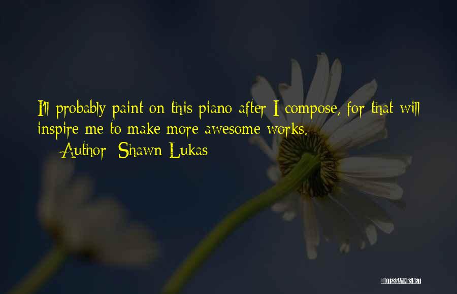 Shawn Lukas Quotes: I'll Probably Paint On This Piano After I Compose, For That Will Inspire Me To Make More Awesome Works.