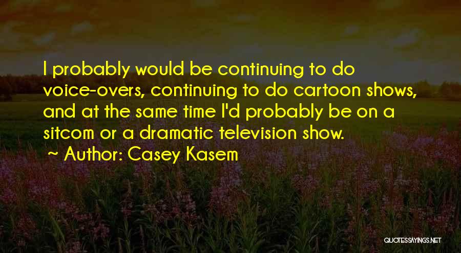 Casey Kasem Quotes: I Probably Would Be Continuing To Do Voice-overs, Continuing To Do Cartoon Shows, And At The Same Time I'd Probably