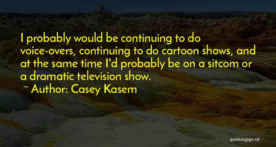 Casey Kasem Quotes: I Probably Would Be Continuing To Do Voice-overs, Continuing To Do Cartoon Shows, And At The Same Time I'd Probably