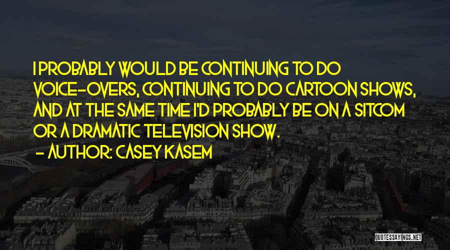 Casey Kasem Quotes: I Probably Would Be Continuing To Do Voice-overs, Continuing To Do Cartoon Shows, And At The Same Time I'd Probably