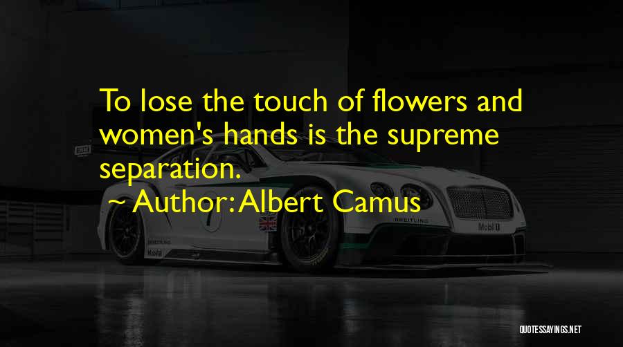 Albert Camus Quotes: To Lose The Touch Of Flowers And Women's Hands Is The Supreme Separation.