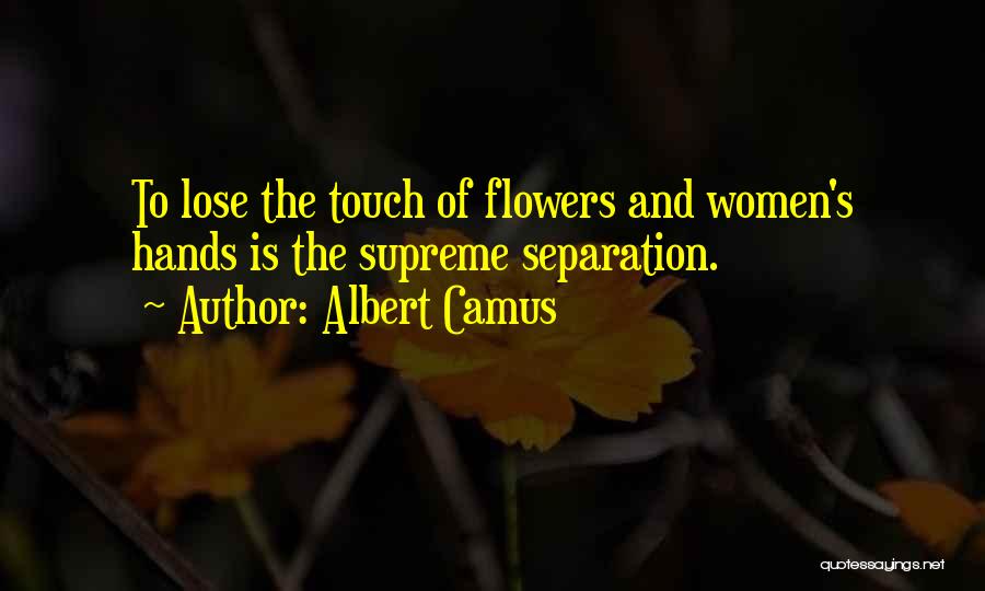 Albert Camus Quotes: To Lose The Touch Of Flowers And Women's Hands Is The Supreme Separation.